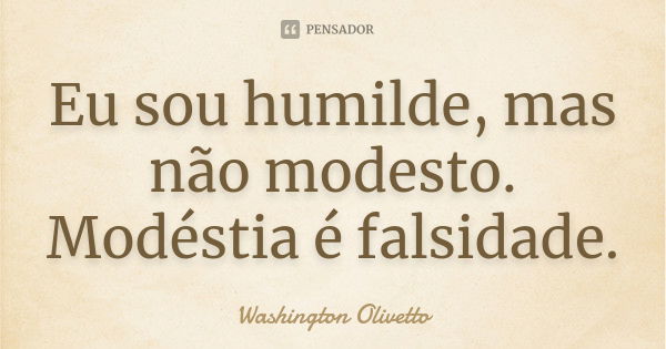 Eu sou humilde, mas não modesto. Modéstia é falsidade.... Frase de Washington Olivetto.