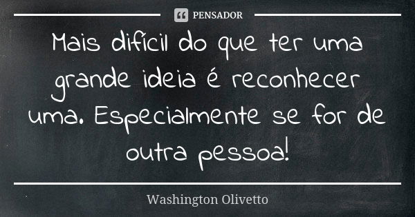 Mais difícil do que ter uma grande ideia é reconhecer uma. Especialmente se for de outra pessoa!... Frase de Washington Olivetto.