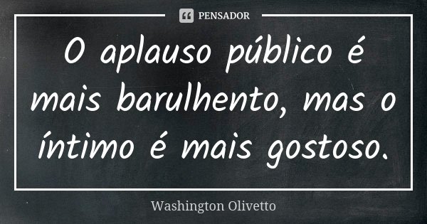 O aplauso público é mais barulhento, mas o íntimo é mais gostoso.... Frase de Washington Olivetto.