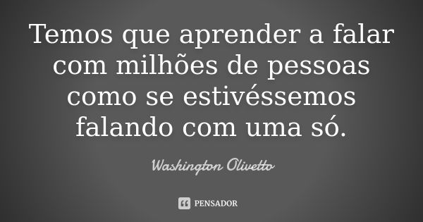 Temos que aprender a falar com milhões de pessoas como se estivéssemos falando com uma só.... Frase de Washington Olivetto.