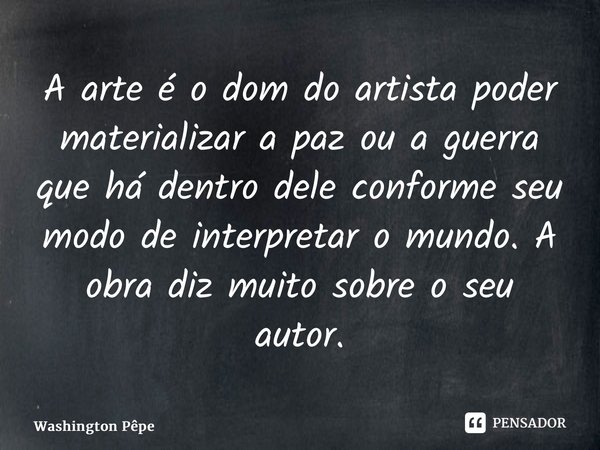 A⁠ arte é o dom do artista poder materializar a paz ou a guerra que há dentro dele conforme seu modo de interpretar o mundo.A obra diz muito sobre o seu autor.... Frase de Washington Pepe.