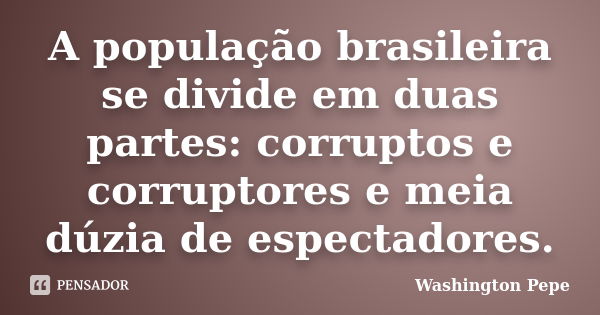 A população brasileira se divide em duas partes: corruptos e corruptores e meia dúzia de espectadores.... Frase de Washington Pepe.