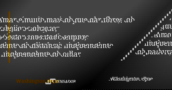 Amar é muito mais do que dar flores, do que beijar e abraçar, Amar é estar conectado sempre, independente da distância, independente da palavra, independente do... Frase de Washington Pêpe.