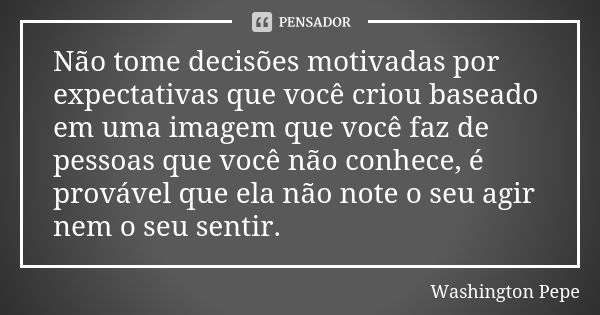 Não tome decisões motivadas por expectativas que você criou baseado em uma imagem que você faz de pessoas que você não conhece, é provável que ela não note o se... Frase de Washington Pêpe.