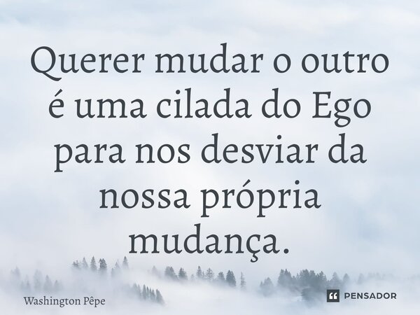 ⁠Querer mudar o outro é uma cilada do Ego para nos desviar da nossa própria mudança.... Frase de Washington Pepe.