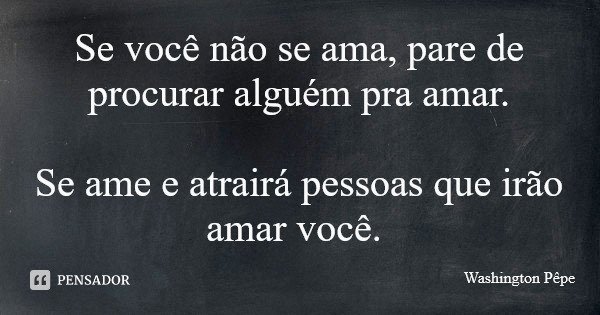 Se você não se ama, pare de procurar alguém pra amar. Se ame e atrairá pessoas que irão amar você.... Frase de Washington Pêpe.