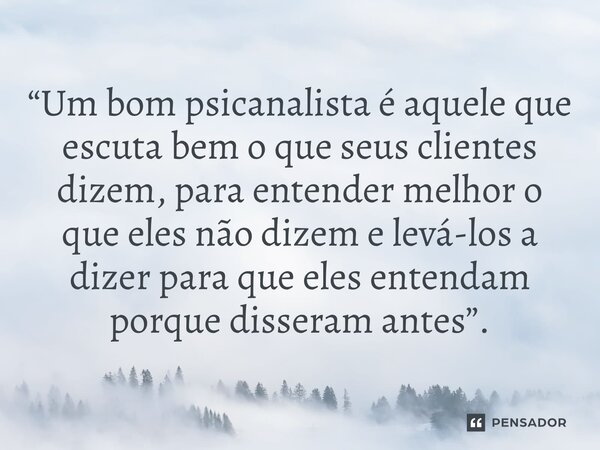 ⁠“Um bom psicanalista é aquele que escuta bem o que seus clientes dizem, para entender melhor o que eles não dizem e levá-los a dizer para que eles entendam por... Frase de Washington Pêpe.