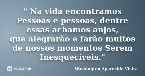 " Na vida encontramos Pessoas e pessoas, dentre essas achamos anjos, que alegrarão e farão muitos de nossos momentos Serem Inesquecíveis."... Frase de Washington Aparecido Vieira.