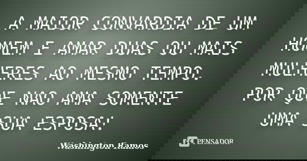 A MAIOR CONVARDIA DE UM HOMEM E AMAR DUAS OU MAIS MULHERES AO MESMO TEMPO. POR QUE NAO AMA SOMENTE UMA SUA ESPOSA!... Frase de WASHINGTON RAMOS.
