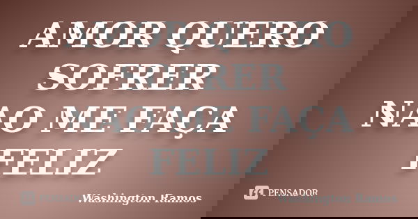 AMOR QUERO SOFRER NAO ME FAÇA FELIZ... Frase de WASHINGTON RAMOS.