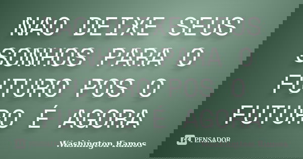 NAO DEIXE SEUS SONHOS PARA O FUTURO POS O FUTURO É AGORA... Frase de WASHINGTON RAMOS.