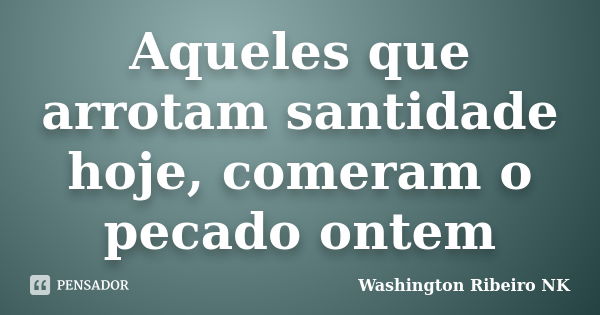 Aqueles que arrotam santidade hoje, comeram o pecado ontem... Frase de Washington Ribeiro NK.