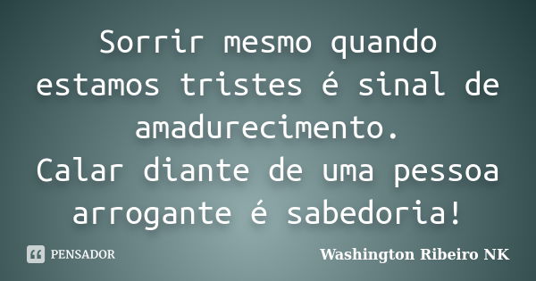 Sorrir mesmo quando estamos tristes é sinal de amadurecimento. Calar diante de uma pessoa arrogante é sabedoria!... Frase de Washington Ribeiro NK.