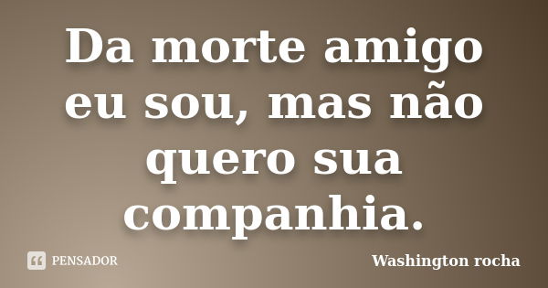 Da morte amigo eu sou, mas não quero sua companhia.... Frase de Washington rocha.