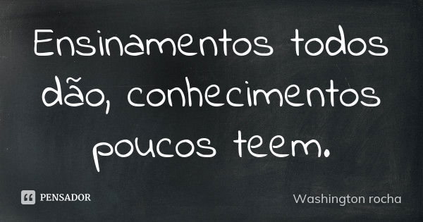 Ensinamentos todos dão, conhecimentos poucos teem.... Frase de Washington rocha.