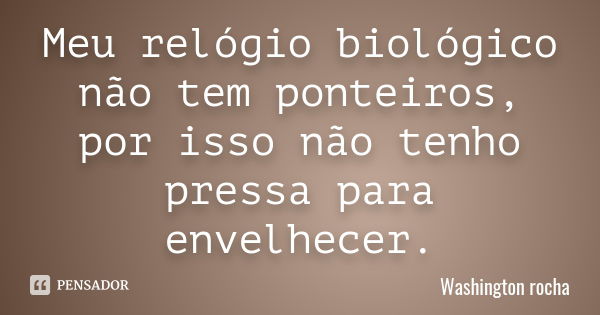 Meu relógio biológico não tem ponteiros, por isso não tenho pressa para envelhecer.... Frase de Washington rocha.