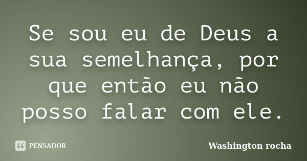 Se sou eu de Deus a sua semelhança, por que então eu não posso falar com ele.... Frase de Washington rocha.