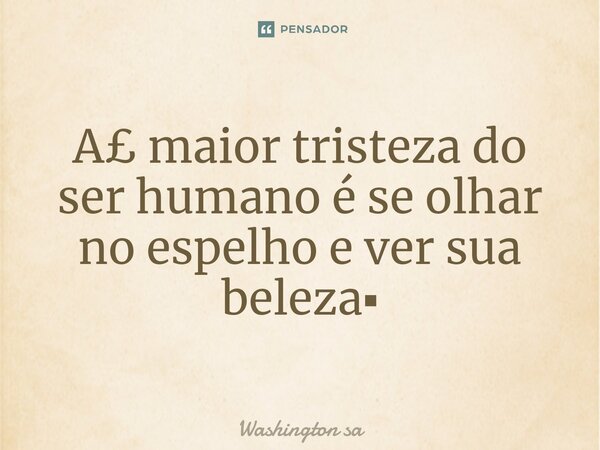 ⁠A£ maior tristeza do ser humano é se olhar no espelho e ver sua beleza▪︎... Frase de Washington sa.