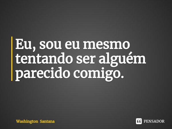 ⁠Eu, sou eu mesmo tentando ser alguém parecido comigo.... Frase de Washington Santana.