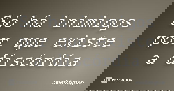 Só há inimigos por que existe a discórdia... Frase de washington.
