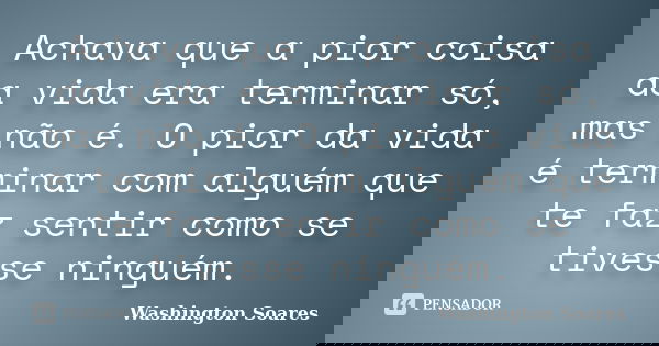 Achava que a pior coisa da vida era terminar só, mas não é. O pior da vida é terminar com alguém que te faz sentir como se tivesse ninguém.... Frase de Washington Soares.