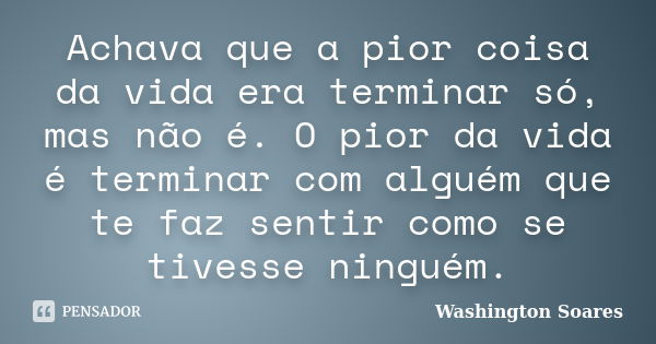 Achava que a pior coisa da vida era terminar só, mas não é. O pior da vida é terminar com alguém que te faz sentir como se tivesse ninguém.... Frase de Washington Soares.