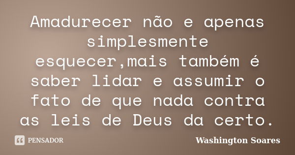 Amadurecer não e apenas simplesmente esquecer,mais também é saber lidar e assumir o fato de que nada contra as leis de Deus da certo.... Frase de Washington Soares.