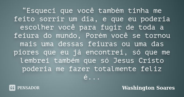 “Esqueci que você também tinha me feito sorrir um dia, e que eu poderia escolher você para fugir de toda a feiura do mundo, Porém você se tornou mais uma dessas... Frase de Washington Soares.