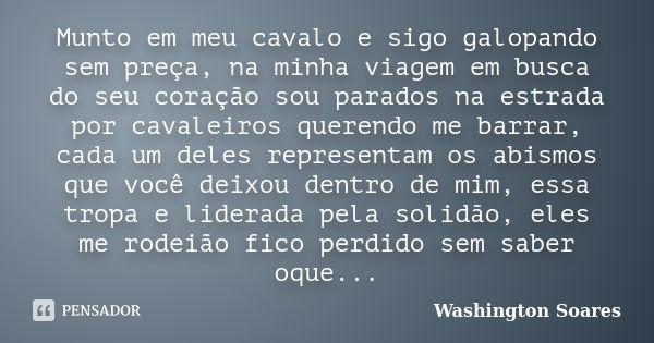 Munto em meu cavalo e sigo galopando sem preça, na minha viagem em busca do seu coração sou parados na estrada por cavaleiros querendo me barrar, cada um deles ... Frase de Washington Soares.