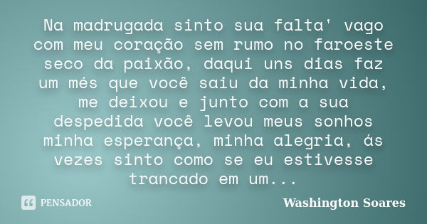 Na madrugada sinto sua falta' vago com meu coração sem rumo no faroeste seco da paixão, daqui uns dias faz um més que você saiu da minha vida, me deixou e junto... Frase de Washington Soares.