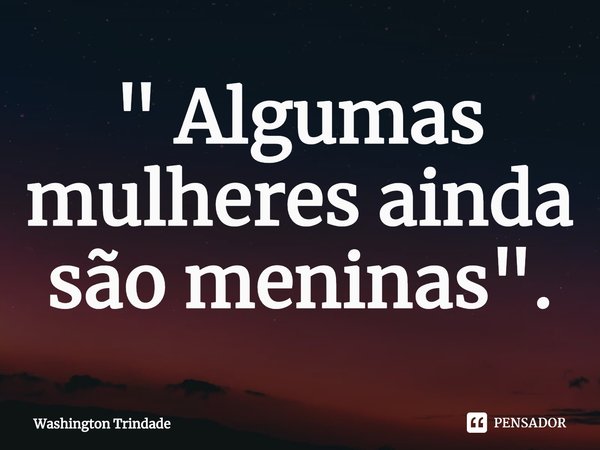 ⁠" Algumas mulheres ainda são meninas".... Frase de Washington Trindade.