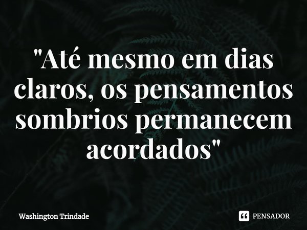 ⁠"Até mesmo em dias claros, os pensamentos sombrios permanecem acordados"... Frase de Washington Trindade.