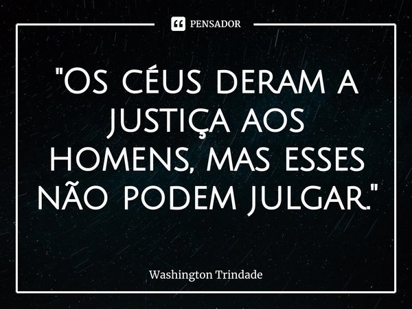 ⁠"Os céus deram a justiça aos homens, mas esses não podem julgar."... Frase de Washington Trindade.