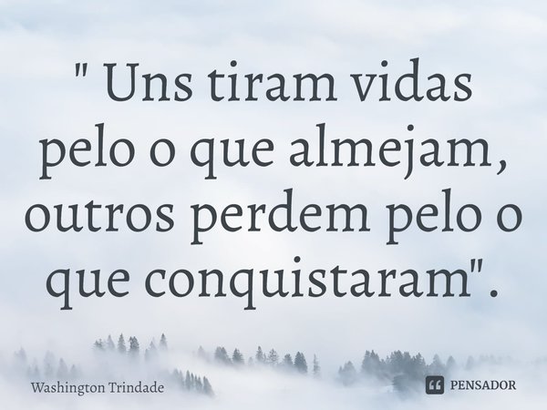 ⁠" Uns tiram vidas pelo o que almejam, outros perdem pelo o que conquistaram".... Frase de Washington Trindade.