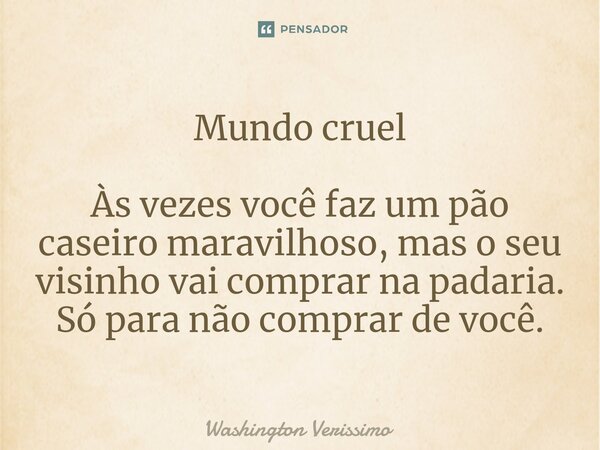 Mundo cruel Às vezes você faz um pão caseiro maravilhoso, mas o seu visinho vai comprar na padaria. Só para não comprar de você.... Frase de Washington Verissimo.