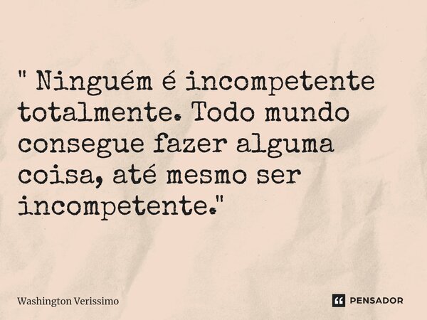 ⁠" Ninguém é incompetente totalmente. Todo mundo consegue fazer alguma coisa, até mesmo ser incompetente."... Frase de Washington Verissimo.