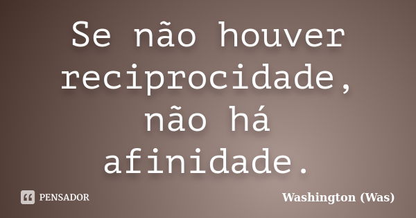 Se não houver reciprocidade, não há afinidade.... Frase de Washington (Was).