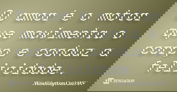 O amor é o motor que movimenta o corpo e conduz a felicidade.... Frase de WashingtonLuizMV.