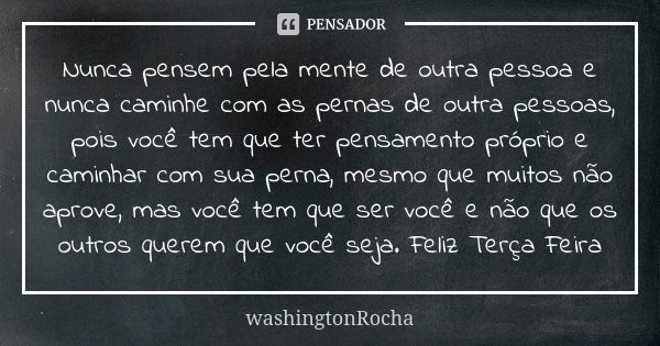 Nunca pensem pela mente de outra pessoa e nunca caminhe com as pernas de outra pessoas, pois você tem que ter pensamento próprio e caminhar com sua perna, mesmo... Frase de washingtonRocha.