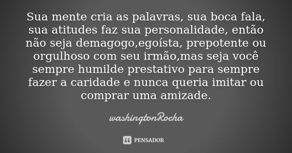 Sua mente cria as palavras, sua boca fala, sua atitudes faz sua personalidade, então não seja demagogo,egoísta, prepotente ou orgulhoso com seu irmão,mas seja v... Frase de washingtonrocha.