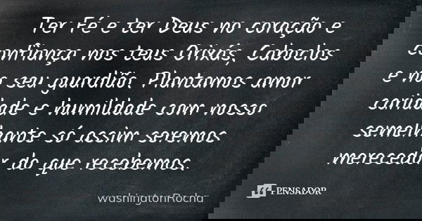 Ter Fé e ter Deus no coração e confiança nos teus Orixás, Caboclos e no seu guardião. Plantamos amor caridade e humildade com nosso semelhante só assim seremos ... Frase de washingtonRocha.