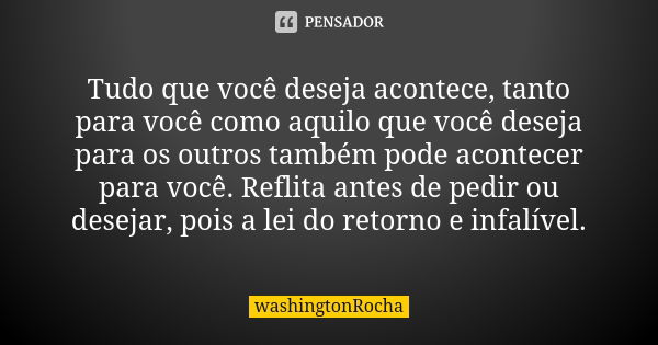 Tudo que você deseja acontece, tanto para você como aquilo que você deseja para os outros também pode acontecer para você. Reflita antes de pedir ou desejar, po... Frase de washingtonRocha.