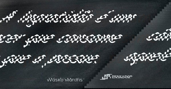 A Ingratidão é um câncer que consome aquele que a possue.... Frase de Wasko Martins.