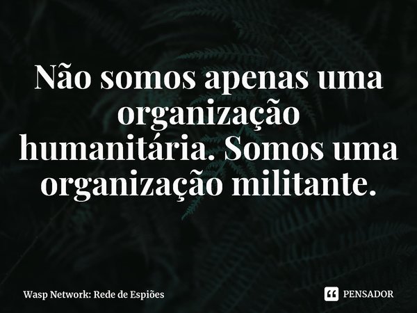 ⁠Não somos apenas uma organização humanitária. Somos uma organização militante.... Frase de Wasp Network: Rede de Espiões.