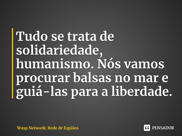 ⁠Tudo se trata de solidariedade, humanismo. Nós vamos procurar balsas no mar e guiá-las para a liberdade.... Frase de Wasp Network: Rede de Espiões.