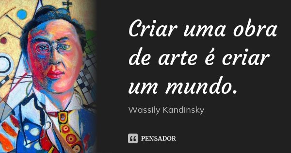 Criar uma obra de arte é criar um mundo.... Frase de Wassily Kandinsky.