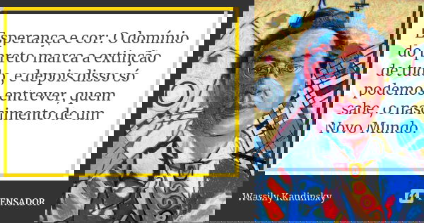 Esperança e cor: O domínio do preto marca a extinção de tudo, e depois disso só podemos entrever, quem sabe, o nascimento de um Novo Mundo.... Frase de Wassily Kandinsky.