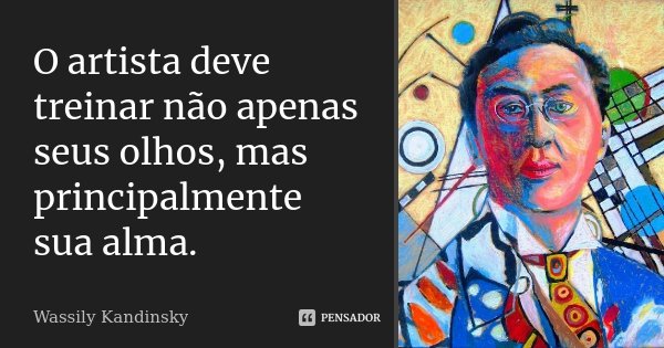 O artista deve treinar não apenas seus olhos, mas principalmente sua alma.... Frase de Wassily Kandinsky.