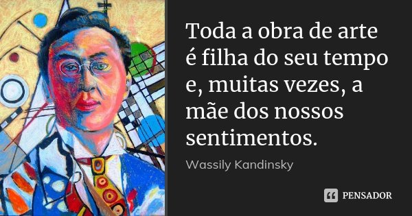 Toda a obra de arte é filha do seu tempo e, muitas vezes, a mãe dos nossos sentimentos.... Frase de Wassily Kandinsky.
