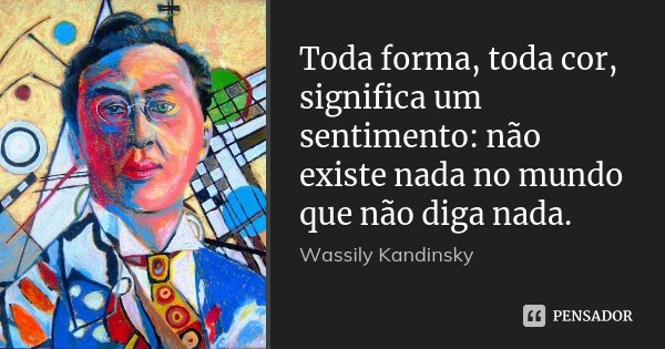 Toda forma, toda cor, significa um sentimento: não existe nada no mundo que não diga nada.... Frase de Wassily Kandinsky.